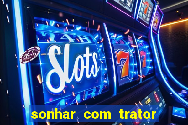 sonhar com trator que bicho jogar